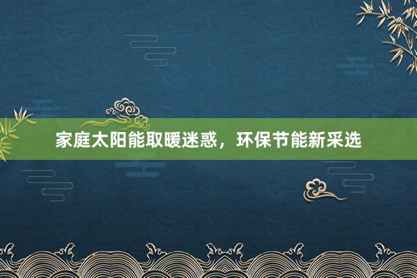 家庭太阳能取暖迷惑，环保节能新采选
