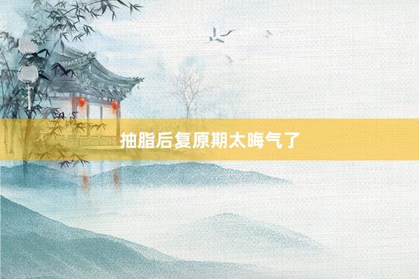 抽脂后复原期太晦气了