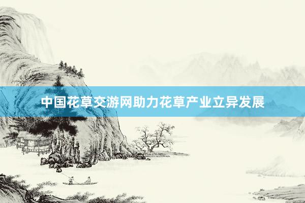 中国花草交游网助力花草产业立异发展