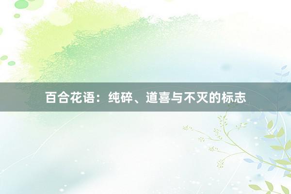 百合花语:纯碎、道喜与不灭的标志