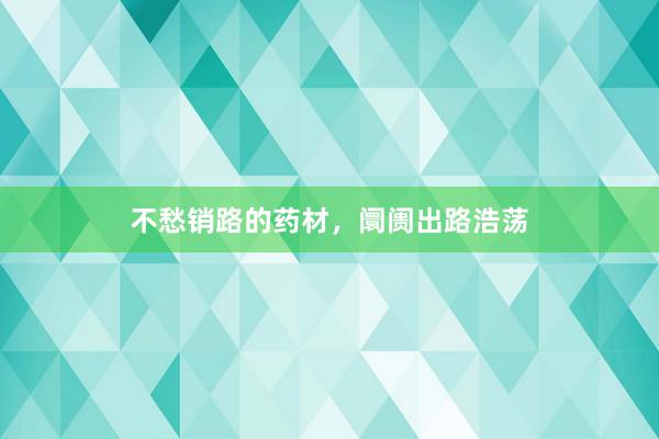 不愁销路的药材，阛阓出路浩荡